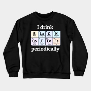 I drink Black Coffees periodically. Funny periodic table of elements chemistry quote for caffeine addicts. Crewneck Sweatshirt